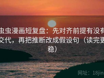 虫虫漫画短复盘：先对齐前提有没有交代，再把推断改成假设句（读完更稳）