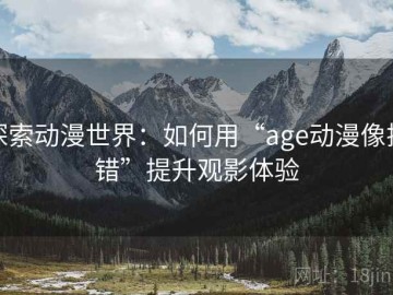 探索动漫世界：如何用“age动漫像排错”提升观影体验