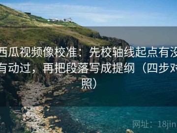 西瓜视频像校准：先校轴线起点有没有动过，再把段落写成提纲（四步对照）