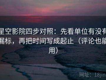 星空影院四步对照：先看单位有没有漏标，再把时间写成起止（评论也能用）