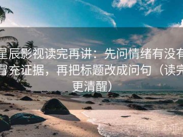 星辰影视读完再讲：先问情绪有没有冒充证据，再把标题改成问句（读完更清醒）