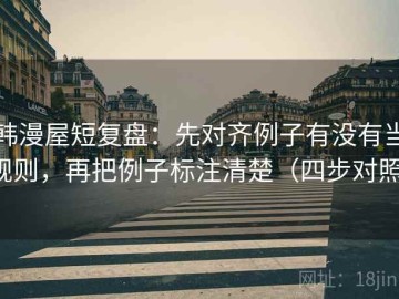 韩漫屋短复盘：先对齐例子有没有当规则，再把例子标注清楚（四步对照）