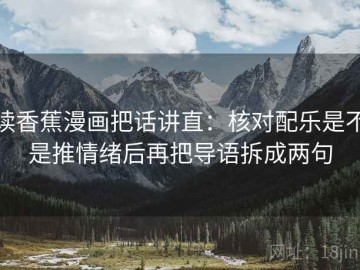 读香蕉漫画把话讲直：核对配乐是不是推情绪后再把导语拆成两句