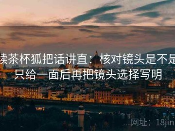 读茶杯狐把话讲直：核对镜头是不是只给一面后再把镜头选择写明
