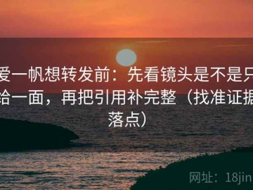 爱一帆想转发前：先看镜头是不是只给一面，再把引用补完整（找准证据落点）