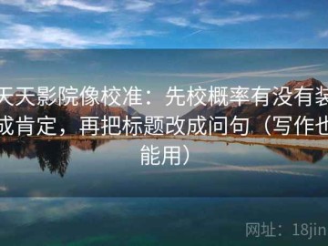 天天影院像校准：先校概率有没有装成肯定，再把标题改成问句（写作也能用）