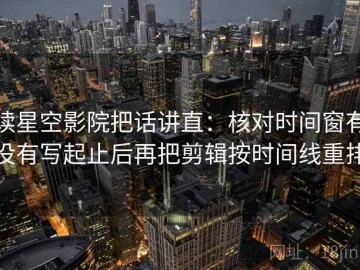 读星空影院把话讲直：核对时间窗有没有写起止后再把剪辑按时间线重排