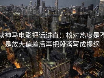 读神马电影把话讲直：核对热度是不是放大偏差后再把段落写成提纲