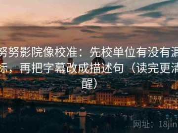 努努影院像校准：先校单位有没有漏标，再把字幕改成描述句（读完更清醒）