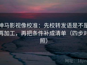 神马影视像校准：先校转发语是不是再加工，再把条件补成清单（四步对照）