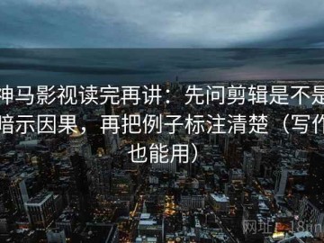 神马影视读完再讲：先问剪辑是不是暗示因果，再把例子标注清楚（写作也能用）
