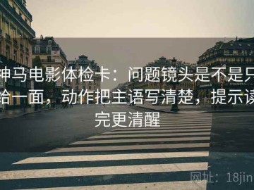 神马电影体检卡：问题镜头是不是只给一面，动作把主语写清楚，提示读完更清醒