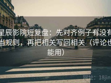 星辰影院短复盘：先对齐例子有没有当规则，再把相关写回相关（评论也能用）
