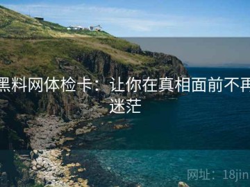 黑料网体检卡：让你在真相面前不再迷茫