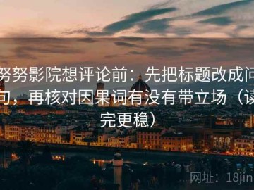 努努影院想评论前：先把标题改成问句，再核对因果词有没有带立场（读完更稳）