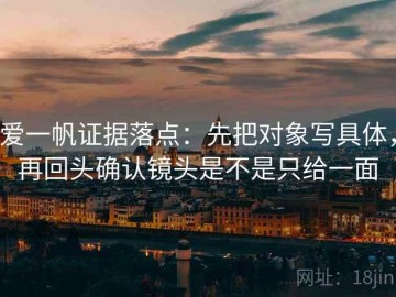 爱一帆证据落点：先把对象写具体，再回头确认镜头是不是只给一面