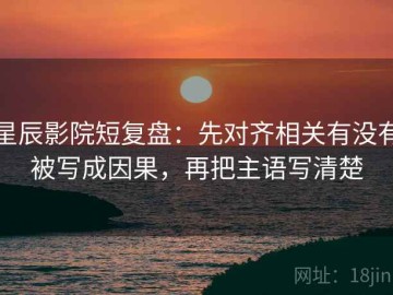 星辰影院短复盘：先对齐相关有没有被写成因果，再把主语写清楚