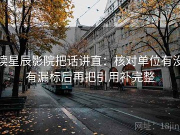 读星辰影院把话讲直：核对单位有没有漏标后再把引用补完整