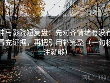 神马影院短复盘：先对齐情绪有没有冒充证据，再把引用补完整（一句标注就够）