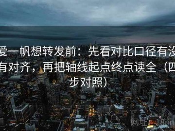 爱一帆想转发前：先看对比口径有没有对齐，再把轴线起点终点读全（四步对照）