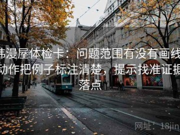 韩漫屋体检卡：问题范围有没有画线，动作把例子标注清楚，提示找准证据落点