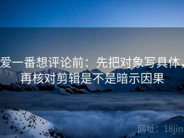 爱一番想评论前：先把对象写具体，再核对剪辑是不是暗示因果