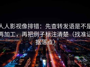 人人影视像排错：先查转发语是不是再加工，再把例子标注清楚（找准证据落点）