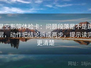 星空影院体检卡：问题段落是不是跳层，动作把结论拆成两步，提示读完更清楚