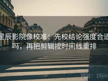 星辰影院像校准：先校结论强度合适吗，再把剪辑按时间线重排