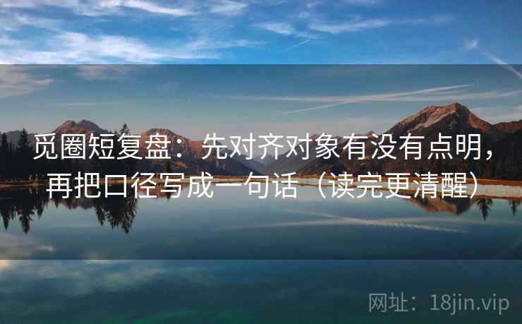 觅圈短复盘：先对齐对象有没有点明，再把口径写成一句话（读完更清醒）