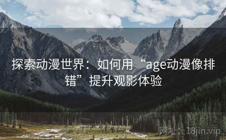 探索动漫世界：如何用“age动漫像排错”提升观影体验