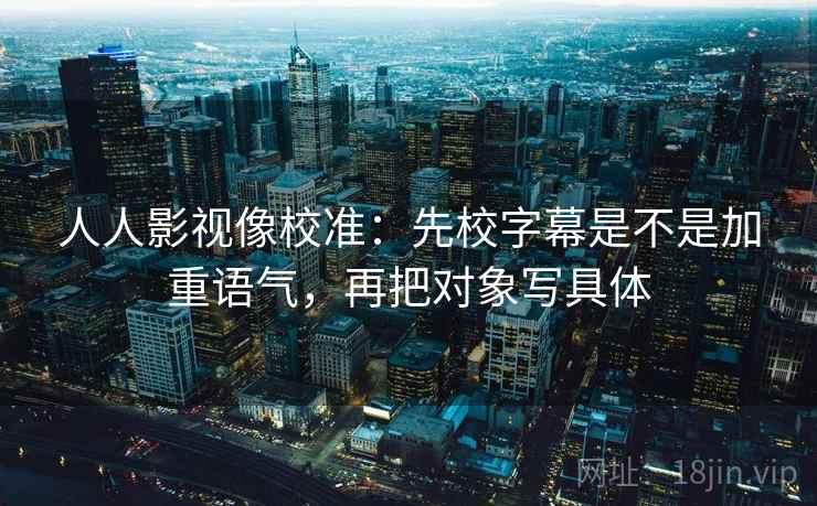 人人影视像校准：先校字幕是不是加重语气，再把对象写具体