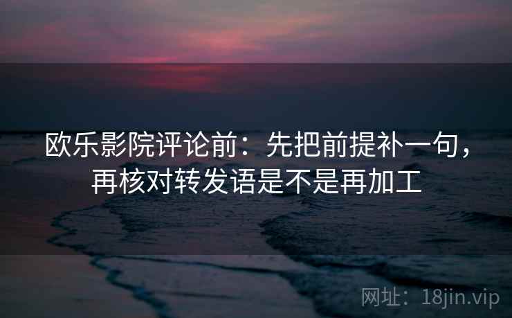 欧乐影院评论前：先把前提补一句，再核对转发语是不是再加工