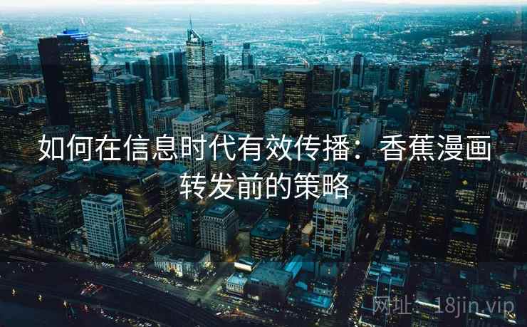 如何在信息时代有效传播：香蕉漫画转发前的策略