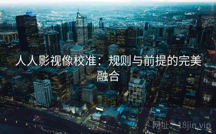 人人影视像校准：规则与前提的完美融合