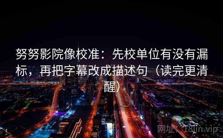 努努影院像校准：先校单位有没有漏标，再把字幕改成描述句（读完更清醒）