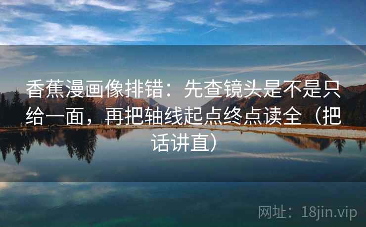 香蕉漫画像排错:先查镜头是不是只给一面,再把轴线起点终点读全(把话讲直) 香蕉漫画像排错:先查镜头是不是只给一面,再把轴线起点终点读全(把话讲直)