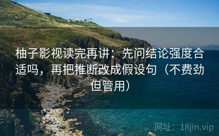 柚子影视读完再讲：先问结论强度合适吗，再把推断改成假设句（不费劲但管用）