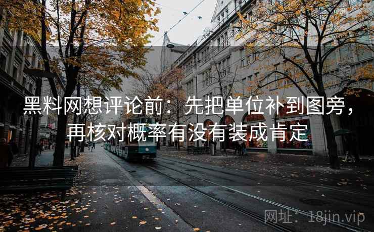 黑料网想评论前：先把单位补到图旁，再核对概率有没有装成肯定