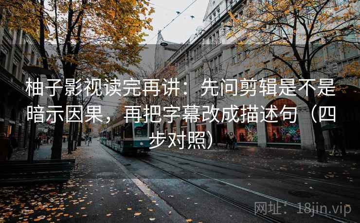 柚子影视读完再讲：先问剪辑是不是暗示因果，再把字幕改成描述句（四步对照）