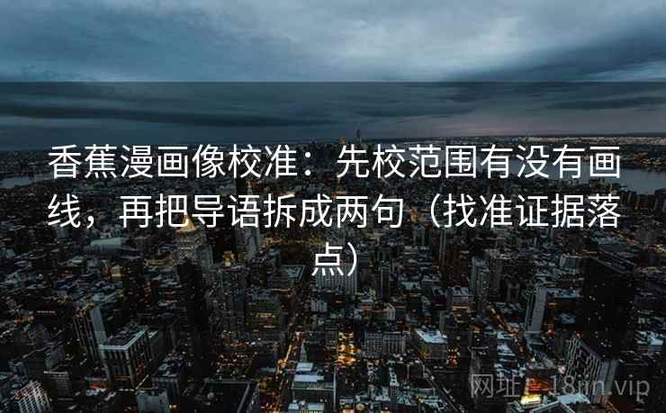 香蕉漫画像校准：先校范围有没有画线，再把导语拆成两句（找准证据落点）