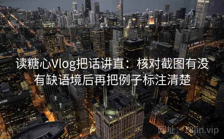 读糖心Vlog把话讲直：核对截图有没有缺语境后再把例子标注清楚