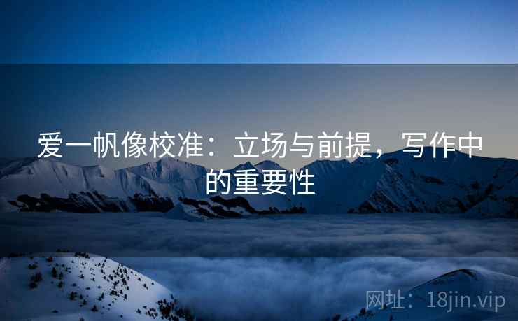 爱一帆像校准：立场与前提，写作中的重要性