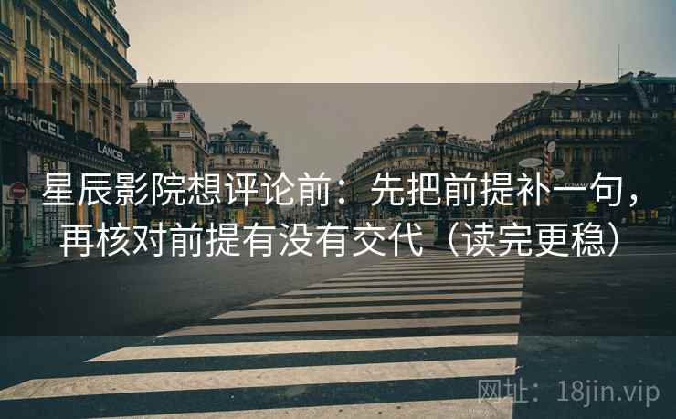 星辰影院想评论前：先把前提补一句，再核对前提有没有交代（读完更稳）