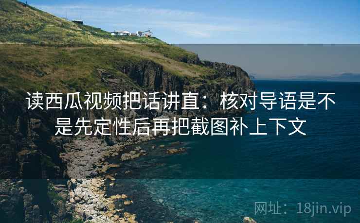 读西瓜视频把话讲直：核对导语是不是先定性后再把截图补上下文