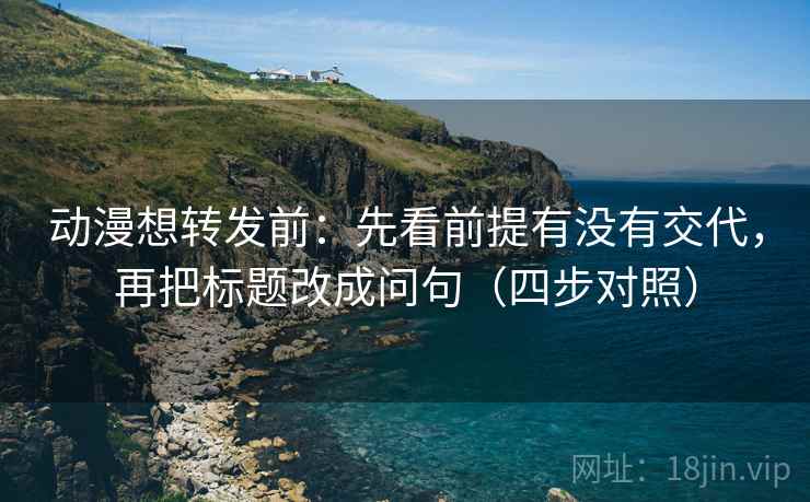 动漫想转发前：先看前提有没有交代，再把标题改成问句（四步对照）