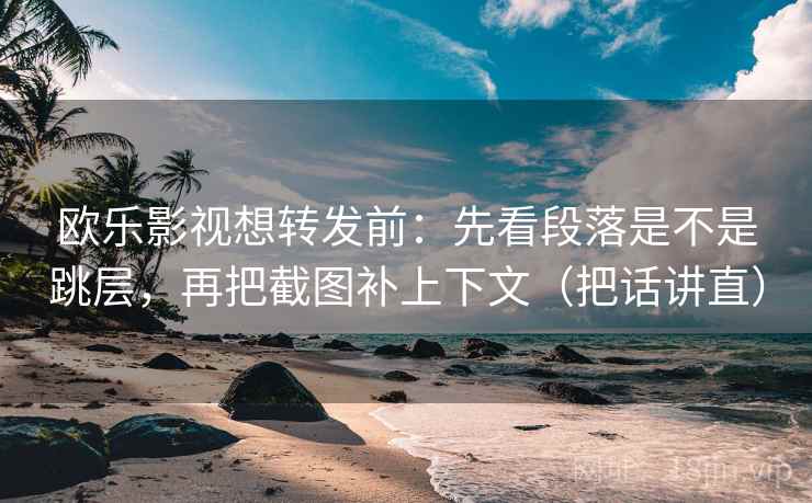 欧乐影视想转发前：先看段落是不是跳层，再把截图补上下文（把话讲直）
