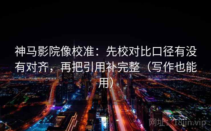 神马影院像校准：先校对比口径有没有对齐，再把引用补完整（写作也能用）