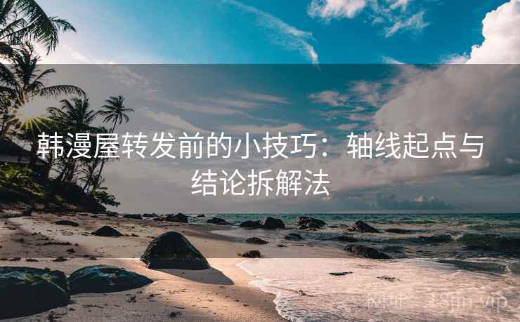 韩漫屋转发前的小技巧：轴线起点与结论拆解法