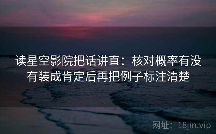 读星空影院把话讲直:核对概率有没有装成肯定后再把例子标注清楚 读星空影院把话讲直:核对概率有没有装成肯定后再把例子标注清楚
